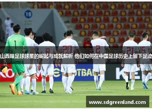 山西籍足球球星的崛起与成就解析 他们如何在中国足球历史上留下足迹